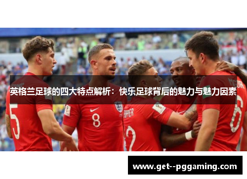 英格兰足球的四大特点解析：快乐足球背后的魅力与魅力因素