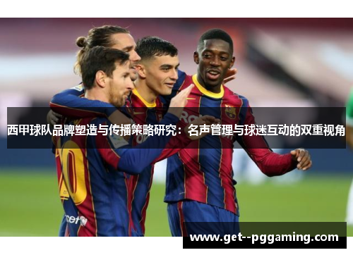 西甲球队品牌塑造与传播策略研究:名声管理与球迷互动的双重视角 西甲球队品牌塑造与传播策略研究:名声管理与球迷互动的双重视角