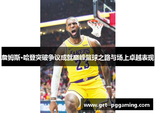 詹姆斯·哈登突破争议成就巅峰篮球之路与场上卓越表现