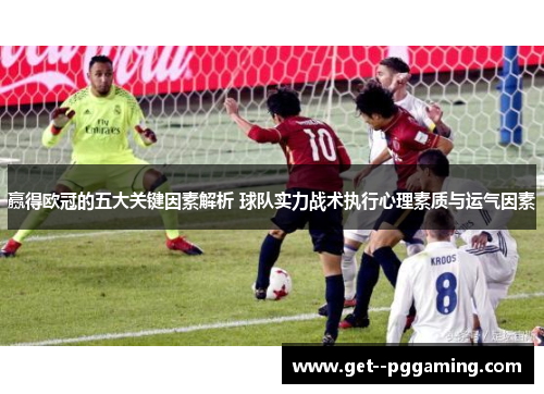 赢得欧冠的五大关键因素解析 球队实力战术执行心理素质与运气因素