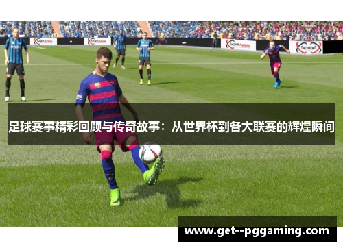 足球赛事精彩回顾与传奇故事:从世界杯到各大联赛的辉煌瞬间 足球赛事精彩回顾与传奇故事:从世界杯到各大联赛的辉煌瞬间