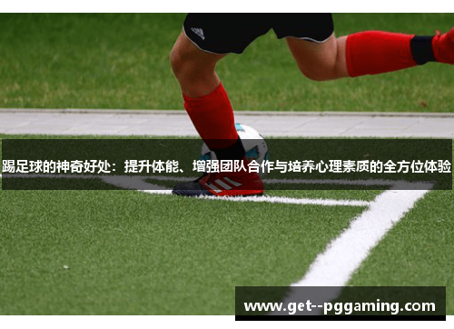 踢足球的神奇好处:提升体能、增强团队合作与培养心理素质的全方位体验 踢足球的神奇好处:提升体能、增强团队合作与培养心理素质的全方位体验