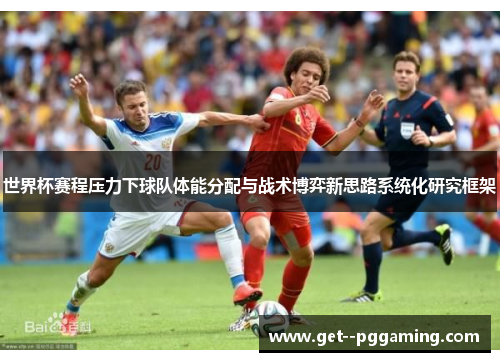 世界杯赛程压力下球队体能分配与战术博弈新思路系统化研究框架