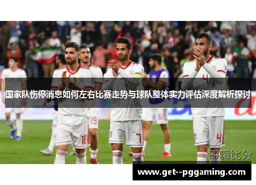 国家队伤停消息如何左右比赛走势与球队整体实力评估深度解析探讨 国家队伤停消息如何左右比赛走势与球队整体实力评估深度解析探讨