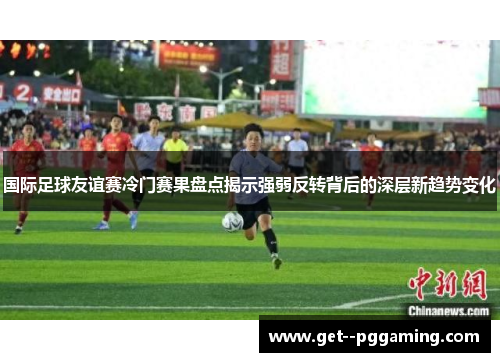 国际足球友谊赛冷门赛果盘点揭示强弱反转背后的深层新趋势变化