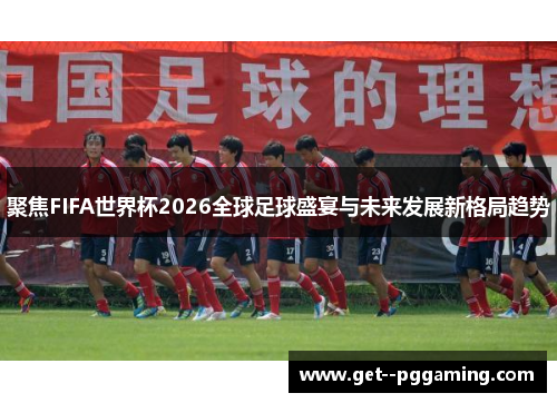 聚焦FIFA世界杯2026全球足球盛宴与未来发展新格局趋势