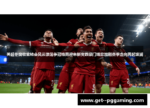 英超冬窗收官转会风云激荡争冠格局迎来新变数豪门博弈加剧赛季走向再起波澜