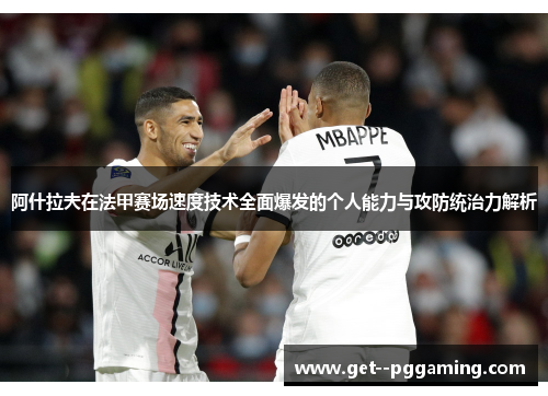 阿什拉夫在法甲赛场速度技术全面爆发的个人能力与攻防统治力解析