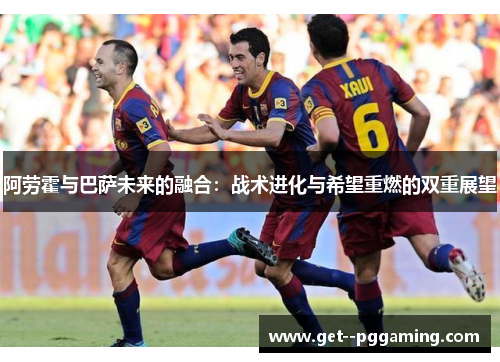 阿劳霍与巴萨未来的融合:战术进化与希望重燃的双重展望 阿劳霍与巴萨未来的融合:战术进化与希望重燃的双重展望