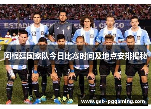 阿根廷国家队今日比赛时间及地点安排揭秘