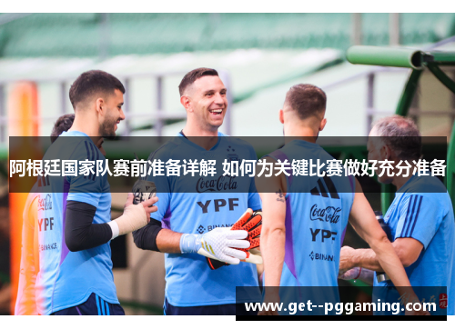 阿根廷国家队赛前准备详解 如何为关键比赛做好充分准备 阿根廷国家队赛前准备详解 如何为关键比赛做好充分准备