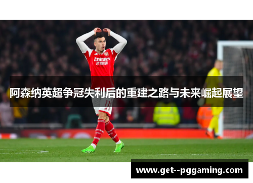 阿森纳英超争冠失利后的重建之路与未来崛起展望