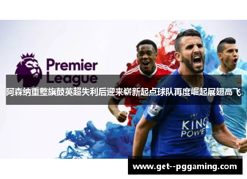 阿森纳重整旗鼓英超失利后迎来崭新起点球队再度崛起展翅高飞