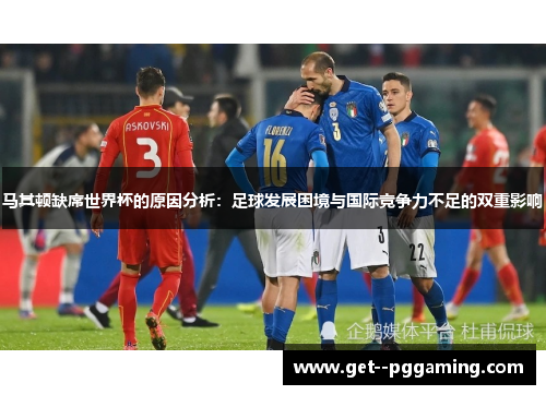 马其顿缺席世界杯的原因分析:足球发展困境与国际竞争力不足的双重影响 马其顿缺席世界杯的原因分析:足球发展困境与国际竞争力不足的双重影响