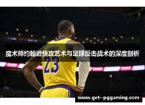 魔术师约翰逊快攻艺术与足球反击战术的深度剖析 魔术师约翰逊快攻艺术与足球反击战术的深度剖析