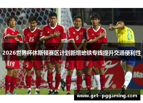 2026世界杯休斯顿赛区计划新增地铁专线提升交通便利性