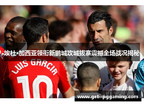 埃杜·加西亚领衔新鹏城攻城拔寨震撼全场战况揭秘