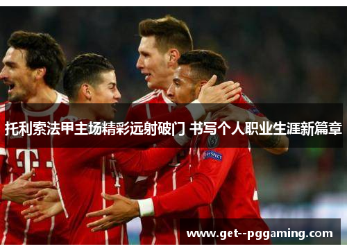 托利索法甲主场精彩远射破门 书写个人职业生涯新篇章