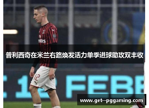 普利西奇在米兰右路焕发活力单季进球助攻双丰收