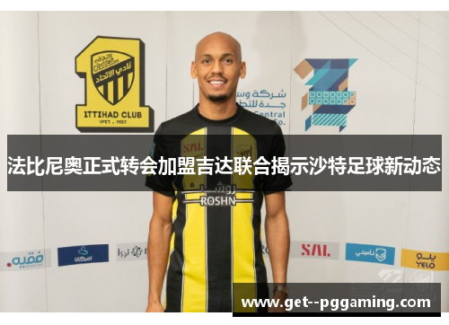 法比尼奥正式转会加盟吉达联合揭示沙特足球新动态