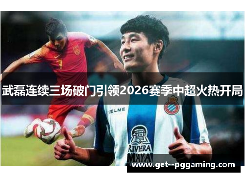 武磊连续三场破门引领2026赛季中超火热开局