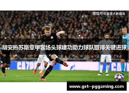 胡安热苏斯意甲客场头球建功助力球队取得关键进球 胡安热苏斯意甲客场头球建功助力球队取得关键进球