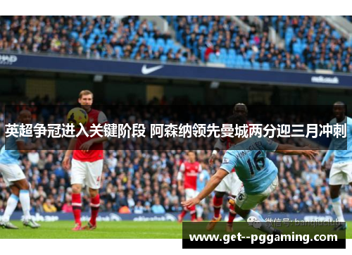 英超争冠进入关键阶段 阿森纳领先曼城两分迎三月冲刺