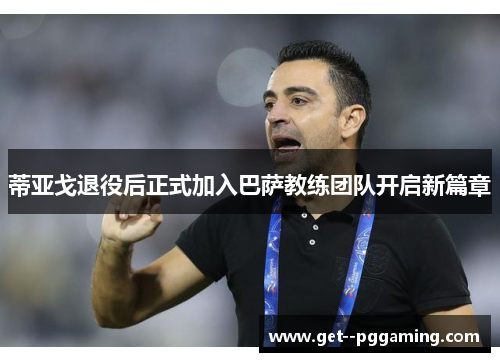 蒂亚戈退役后正式加入巴萨教练团队开启新篇章 蒂亚戈退役后正式加入巴萨教练团队开启新篇章