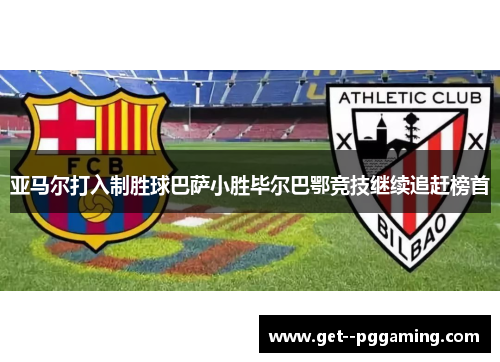 亚马尔打入制胜球巴萨小胜毕尔巴鄂竞技继续追赶榜首 亚马尔打入制胜球巴萨小胜毕尔巴鄂竞技继续追赶榜首