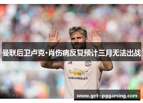 曼联后卫卢克·肖伤病反复预计三月无法出战