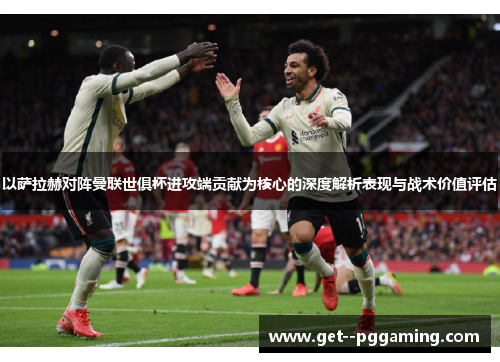 以萨拉赫对阵曼联世俱杯进攻端贡献为核心的深度解析表现与战术价值评估