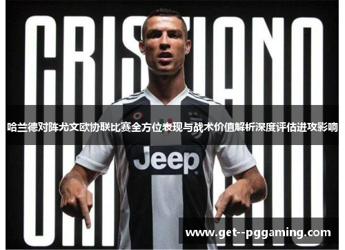 哈兰德对阵尤文欧协联比赛全方位表现与战术价值解析深度评估进攻影响