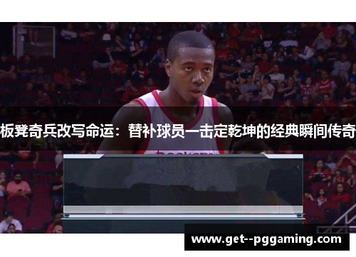 板凳奇兵改写命运：替补球员一击定乾坤的经典瞬间传奇