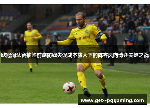 欧冠淘汰赛抽签前瞻防线失误成本放大下的阵容风向博弈关键之战