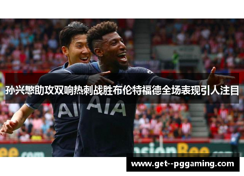 孙兴慜助攻双响热刺战胜布伦特福德全场表现引人注目