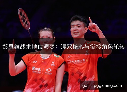 郑思维战术地位演变：混双核心与衔接角色轮转