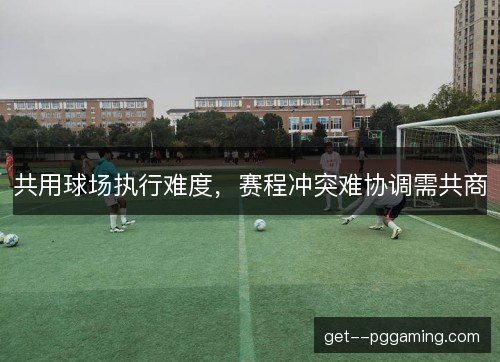 共用球场执行难度，赛程冲突难协调需共商