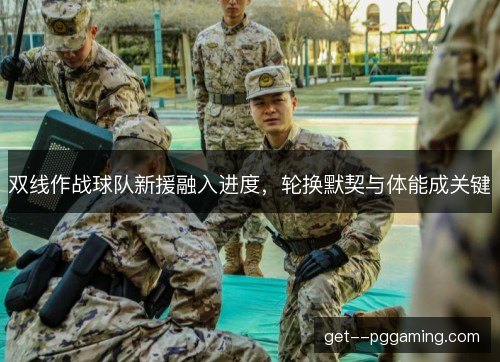双线作战球队新援融入进度，轮换默契与体能成关键