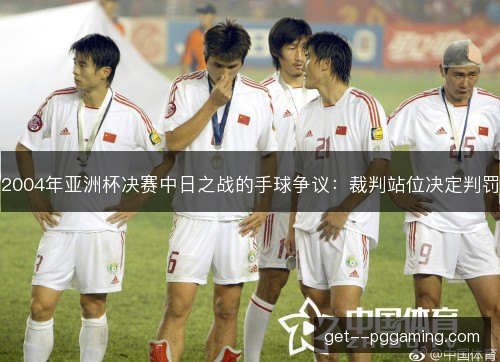 2004年亚洲杯决赛中日之战的手球争议：裁判站位决定判罚