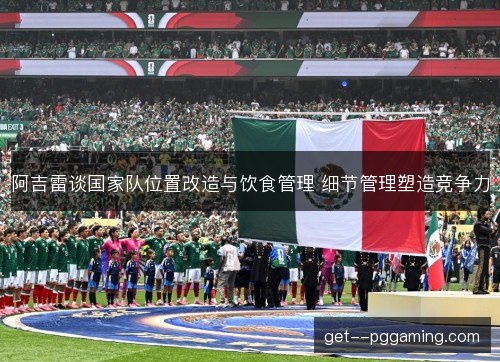 阿吉雷谈国家队位置改造与饮食管理 细节管理塑造竞争力